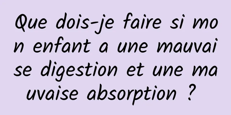 Que dois-je faire si mon enfant a une mauvaise digestion et une mauvaise absorption ? 