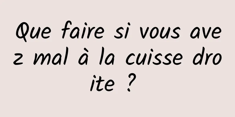 Que faire si vous avez mal à la cuisse droite ? 