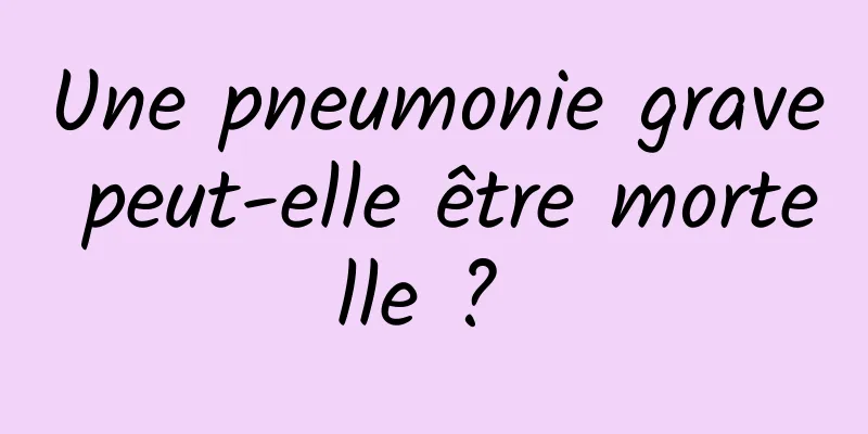 Une pneumonie grave peut-elle être mortelle ? 