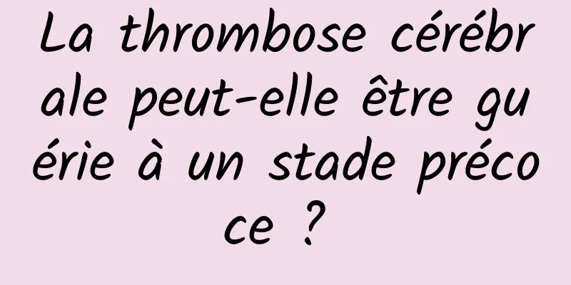 La thrombose cérébrale peut-elle être guérie à un stade précoce ? 