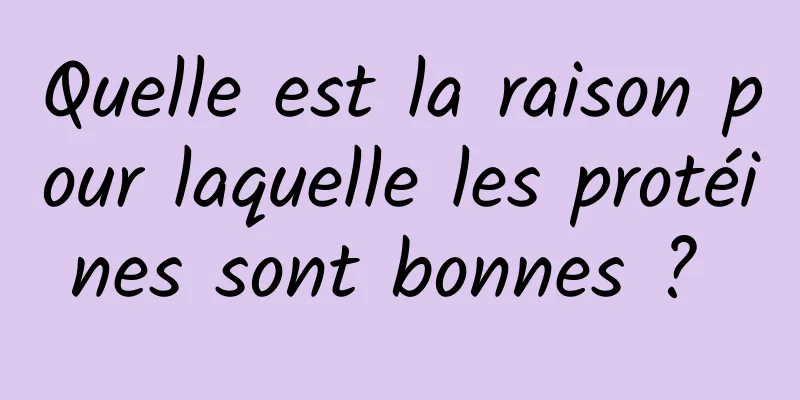 Quelle est la raison pour laquelle les protéines sont bonnes ? 