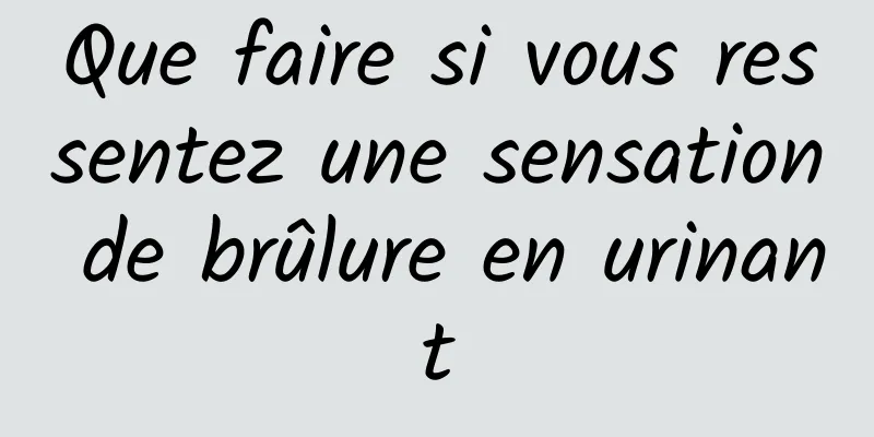 Que faire si vous ressentez une sensation de brûlure en urinant