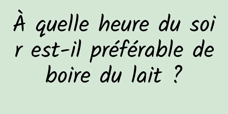 À quelle heure du soir est-il préférable de boire du lait ? 