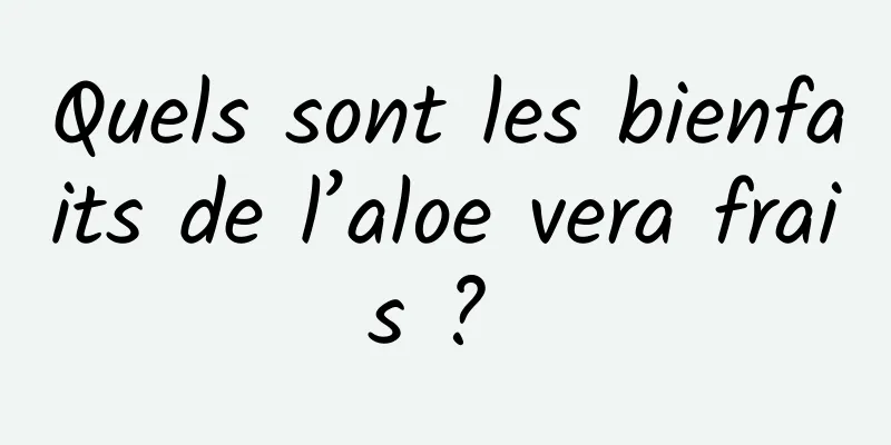 Quels sont les bienfaits de l’aloe vera frais ? 