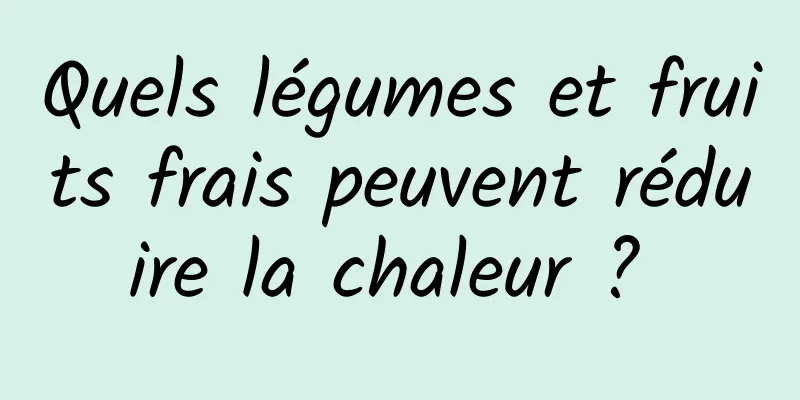 Quels légumes et fruits frais peuvent réduire la chaleur ? 