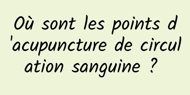 Où sont les points d'acupuncture de circulation sanguine ? 