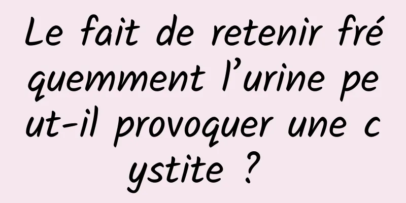 Le fait de retenir fréquemment l’urine peut-il provoquer une cystite ? 