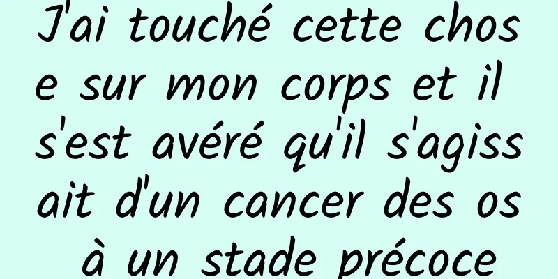 J'ai touché cette chose sur mon corps et il s'est avéré qu'il s'agissait d'un cancer des os à un stade précoce