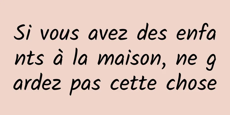 Si vous avez des enfants à la maison, ne gardez pas cette chose