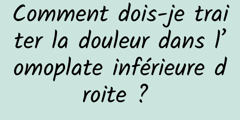 Comment dois-je traiter la douleur dans l’omoplate inférieure droite ? 