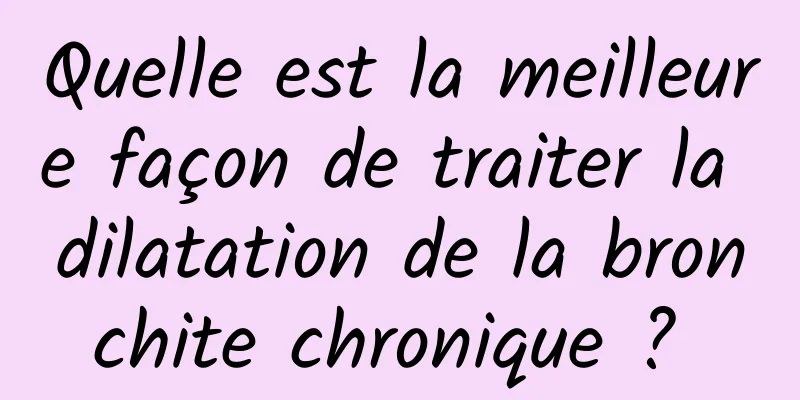 Quelle est la meilleure façon de traiter la dilatation de la bronchite chronique ? 