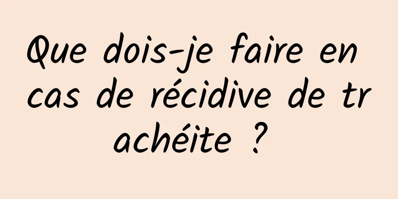 Que dois-je faire en cas de récidive de trachéite ? 