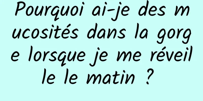 Pourquoi ai-je des mucosités dans la gorge lorsque je me réveille le matin ? 