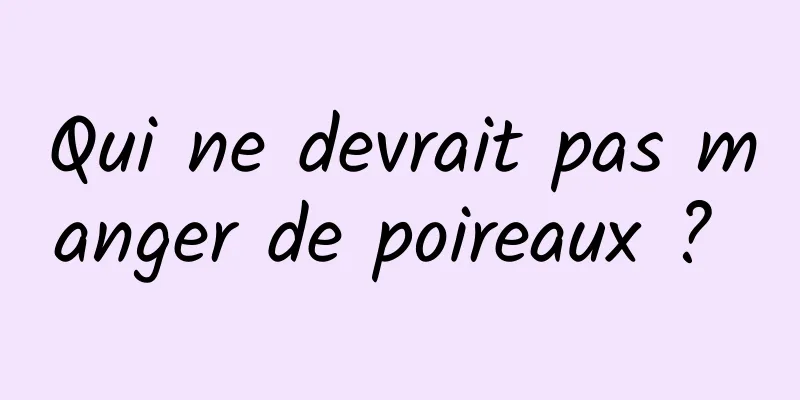 Qui ne devrait pas manger de poireaux ? 