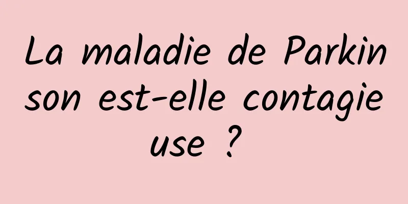 La maladie de Parkinson est-elle contagieuse ? 