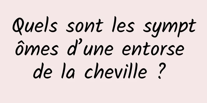 Quels sont les symptômes d’une entorse de la cheville ? 