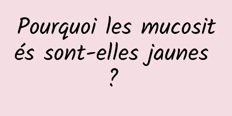 Pourquoi les mucosités sont-elles jaunes ? 