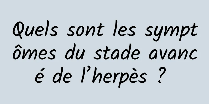 Quels sont les symptômes du stade avancé de l’herpès ? 