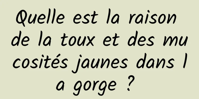 Quelle est la raison de la toux et des mucosités jaunes dans la gorge ? 