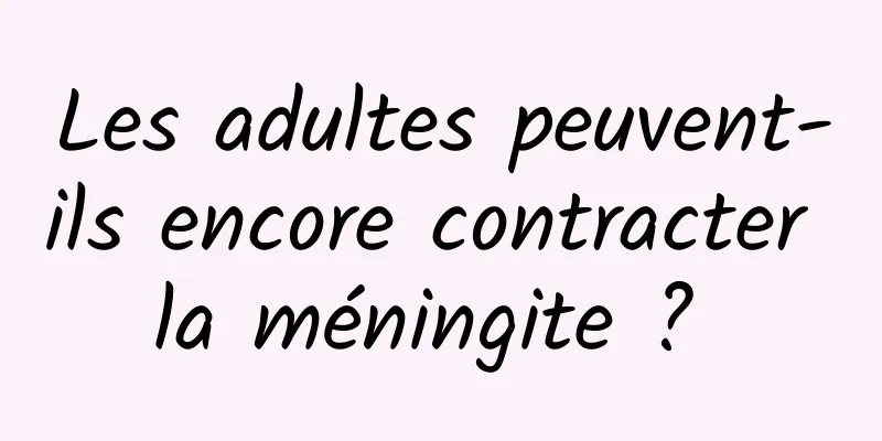 Les adultes peuvent-ils encore contracter la méningite ? 