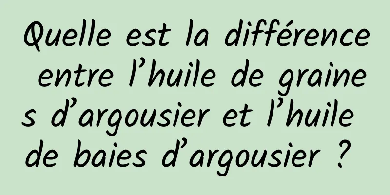 Quelle est la différence entre l’huile de graines d’argousier et l’huile de baies d’argousier ? 