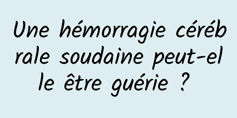 Une hémorragie cérébrale soudaine peut-elle être guérie ? 