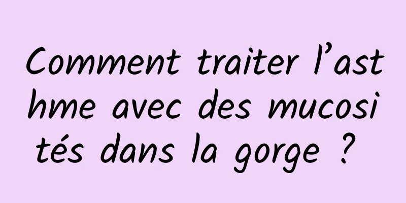 Comment traiter l’asthme avec des mucosités dans la gorge ? 