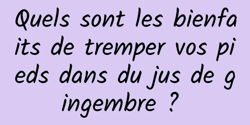 Quels sont les bienfaits de tremper vos pieds dans du jus de gingembre ? 