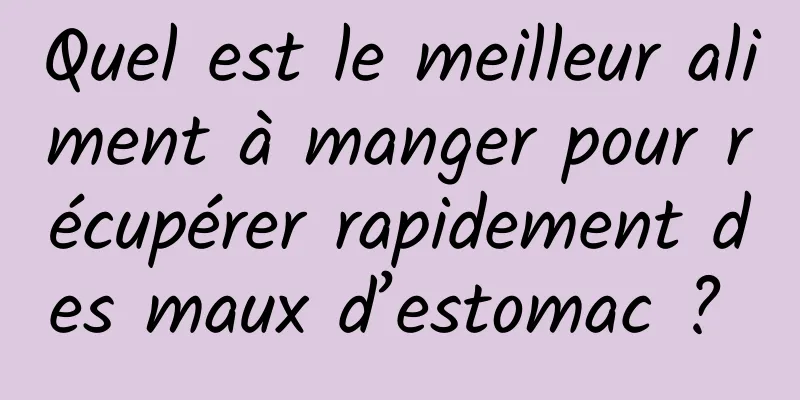 Quel est le meilleur aliment à manger pour récupérer rapidement des maux d’estomac ? 