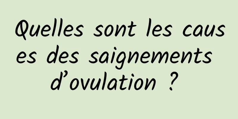 Quelles sont les causes des saignements d’ovulation ? 