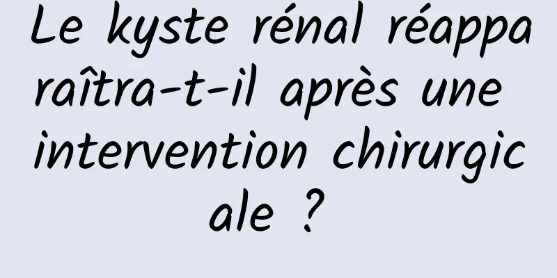 Le kyste rénal réapparaîtra-t-il après une intervention chirurgicale ? 