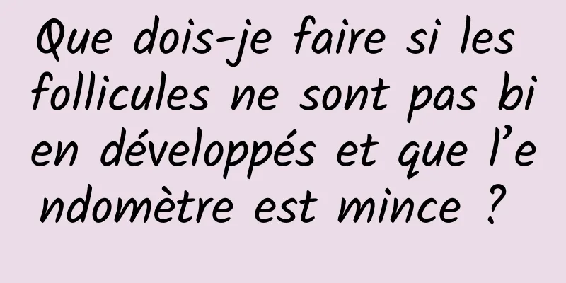 Que dois-je faire si les follicules ne sont pas bien développés et que l’endomètre est mince ? 