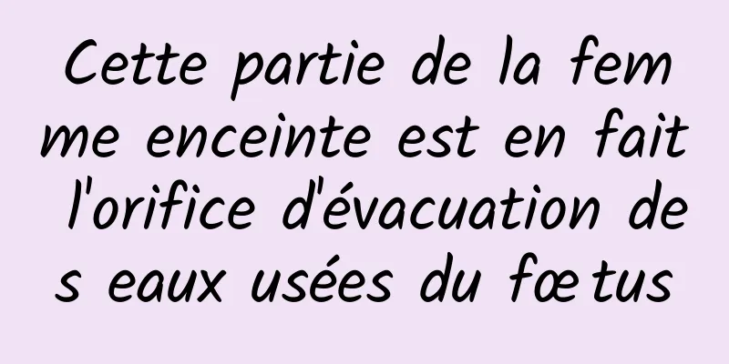 Cette partie de la femme enceinte est en fait l'orifice d'évacuation des eaux usées du fœtus