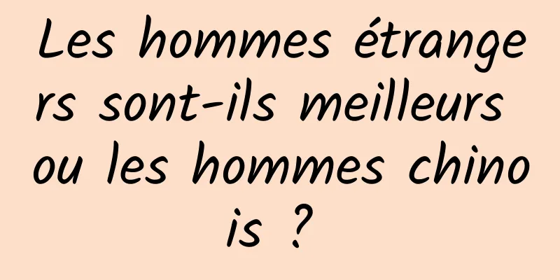 Les hommes étrangers sont-ils meilleurs ou les hommes chinois ? 