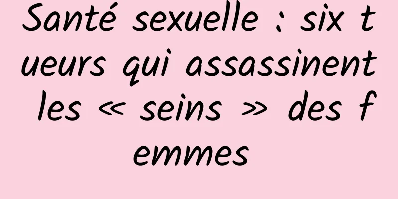 Santé sexuelle : six tueurs qui assassinent les « seins » des femmes 