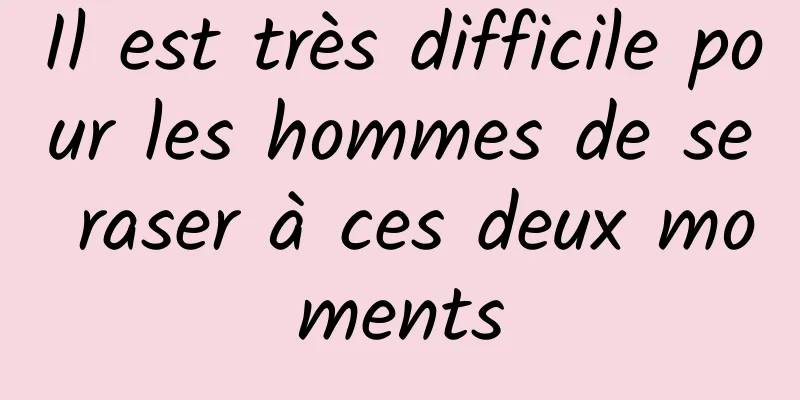 Il est très difficile pour les hommes de se raser à ces deux moments