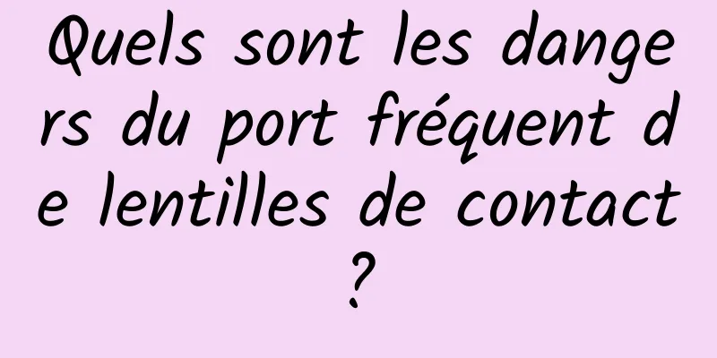 Quels sont les dangers du port fréquent de lentilles de contact ? 