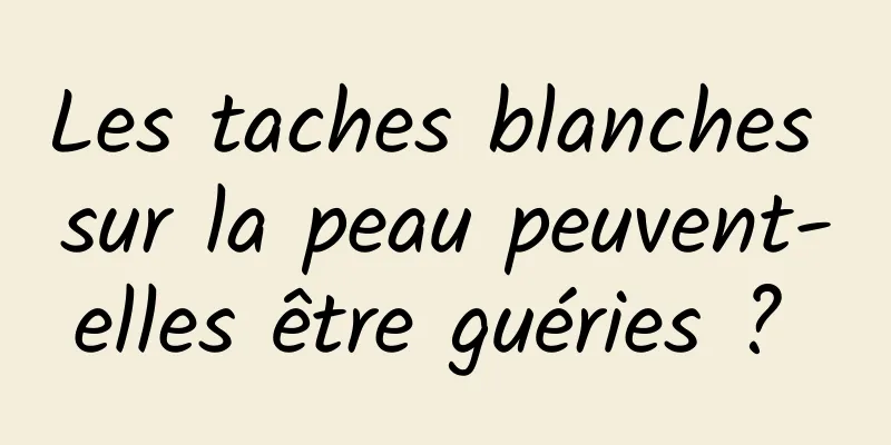 Les taches blanches sur la peau peuvent-elles être guéries ? 