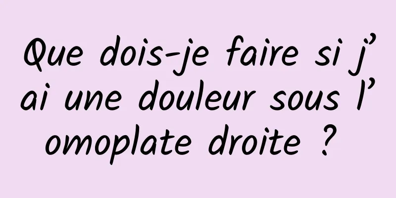 Que dois-je faire si j’ai une douleur sous l’omoplate droite ? 