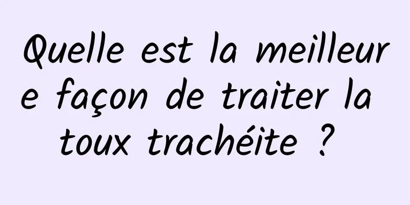 Quelle est la meilleure façon de traiter la toux trachéite ? 