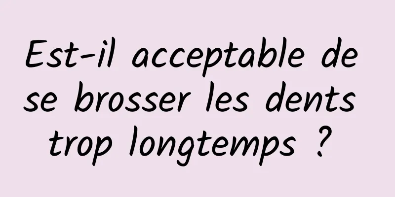 Est-il acceptable de se brosser les dents trop longtemps ? 