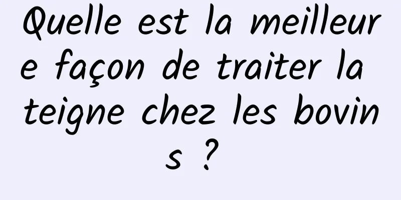 Quelle est la meilleure façon de traiter la teigne chez les bovins ? 