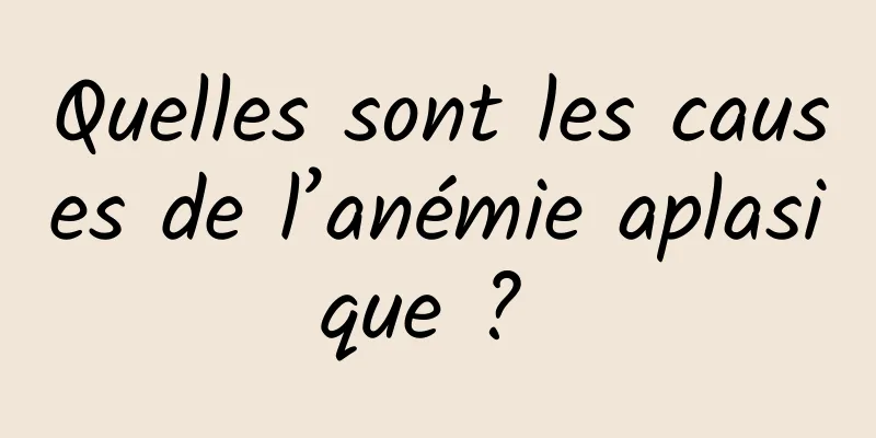 Quelles sont les causes de l’anémie aplasique ? 