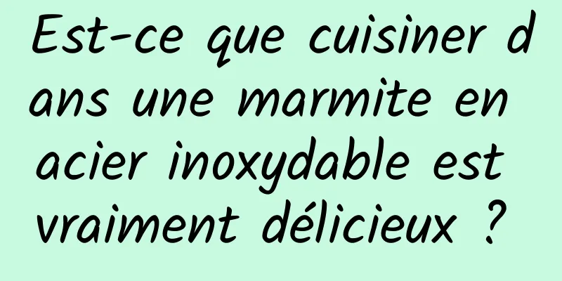 Est-ce que cuisiner dans une marmite en acier inoxydable est vraiment délicieux ? 