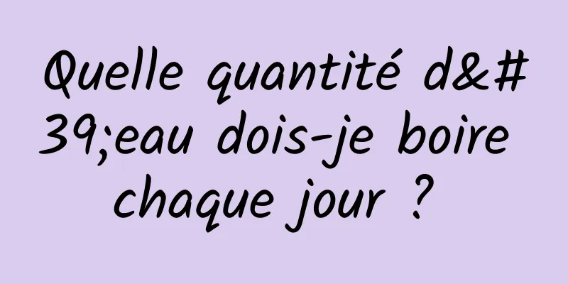 Quelle quantité d'eau dois-je boire chaque jour ? 