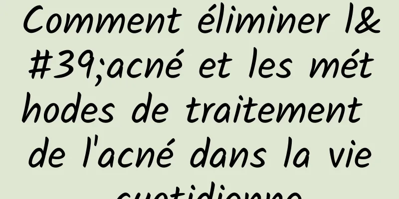 Comment éliminer l'acné et les méthodes de traitement de l'acné dans la vie quotidienne