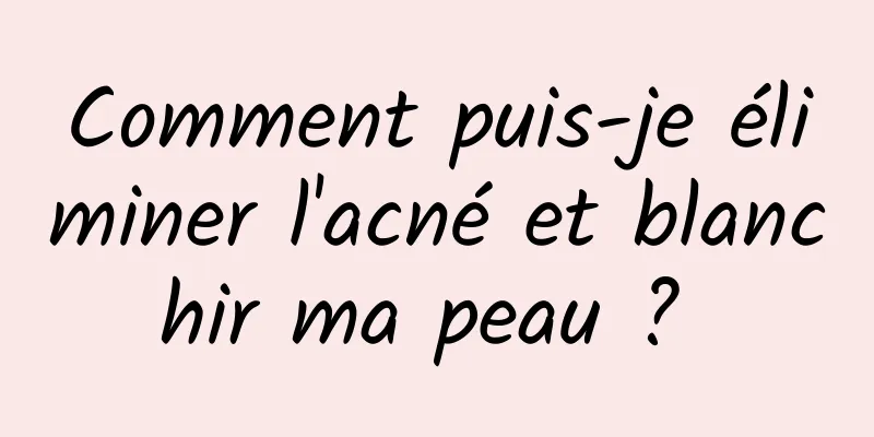 Comment puis-je éliminer l'acné et blanchir ma peau ? 