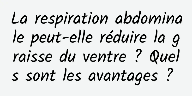 La respiration abdominale peut-elle réduire la graisse du ventre ? Quels sont les avantages ? 