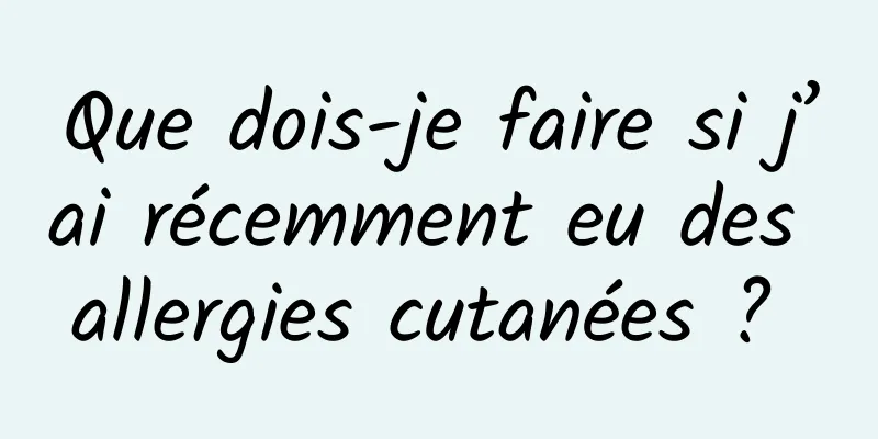 Que dois-je faire si j’ai récemment eu des allergies cutanées ? 