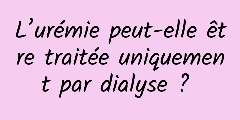 L’urémie peut-elle être traitée uniquement par dialyse ? 